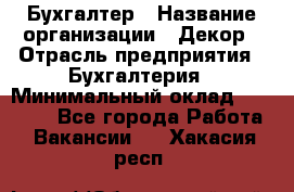 Бухгалтер › Название организации ­ Декор › Отрасль предприятия ­ Бухгалтерия › Минимальный оклад ­ 18 000 - Все города Работа » Вакансии   . Хакасия респ.